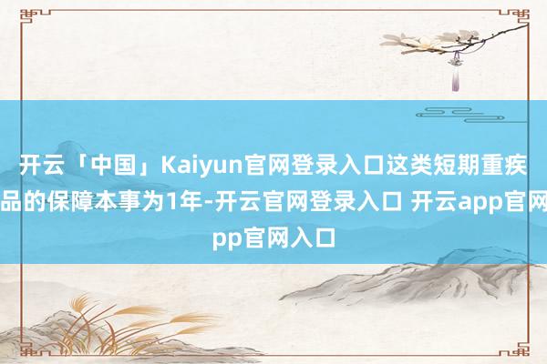 开云「中国」Kaiyun官网登录入口这类短期重疾险居品的保障本事为1年-开云官网登录入口 开云app官网入口