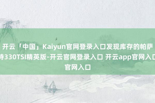 开云「中国」Kaiyun官网登录入口发现库存的帕萨特330TSI精英版-开云官网登录入口 开云app官网入口