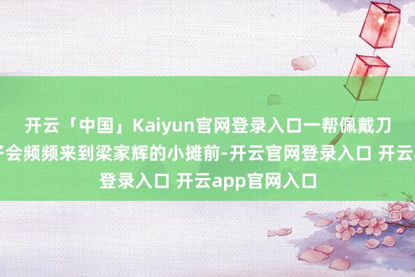 开云「中国」Kaiyun官网登录入口一帮佩戴刀兵的黑帮分子会频频来到梁家辉的小摊前-开云官网登录入口 开云app官网入口