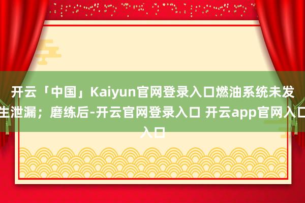 开云「中国」Kaiyun官网登录入口燃油系统未发生泄漏；磨练后-开云官网登录入口 开云app官网入口
