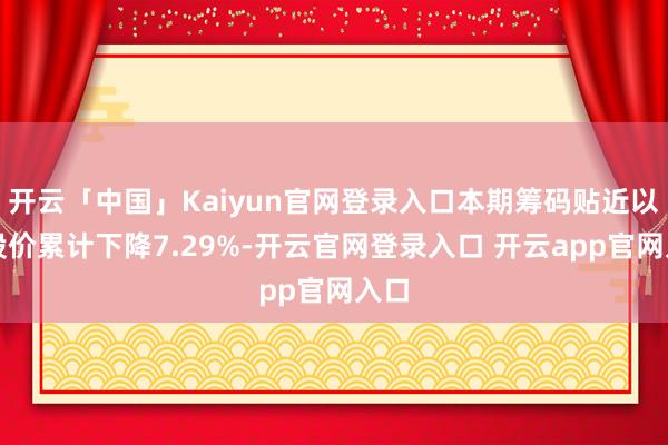 开云「中国」Kaiyun官网登录入口本期筹码贴近以来股价累计下降7.29%-开云官网登录入口 开云app官网入口