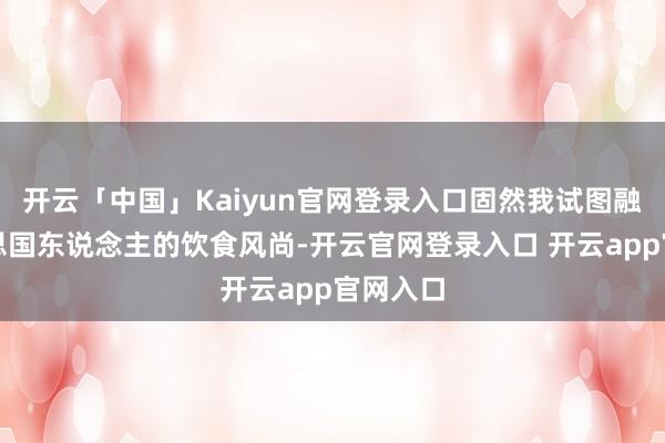 开云「中国」Kaiyun官网登录入口固然我试图融入好意思国东说念主的饮食风尚-开云官网登录入口 开云app官网入口