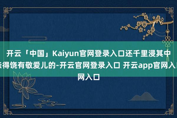 开云「中国」Kaiyun官网登录入口还千里浸其中亲得饶有敬爱儿的-开云官网登录入口 开云app官网入口