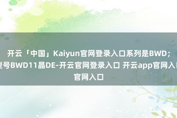 开云「中国」Kaiyun官网登录入口系列是BWD；型号BWD11晶DE-开云官网登录入口 开云app官网入口