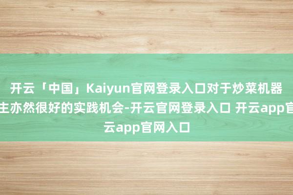 开云「中国」Kaiyun官网登录入口对于炒菜机器东说念主亦然很好的实践机会-开云官网登录入口 开云app官网入口