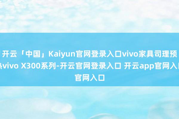 开云「中国」Kaiyun官网登录入口vivo家具司理预热vivo X300系列-开云官网登录入口 开云app官网入口