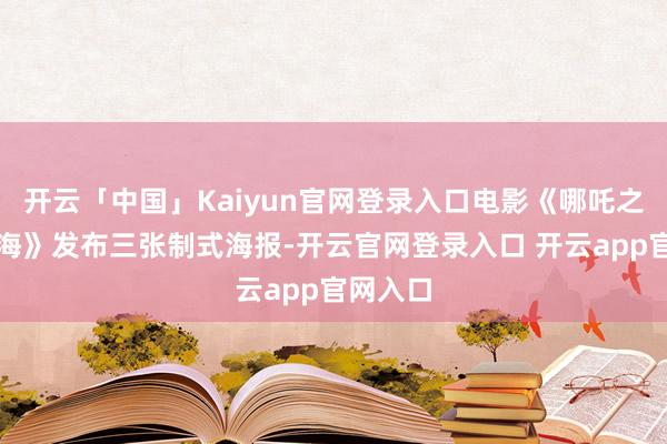 开云「中国」Kaiyun官网登录入口电影《哪吒之魔童闹海》发布三张制式海报-开云官网登录入口 开云app官网入口