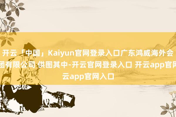 开云「中国」Kaiyun官网登录入口广东鸿威海外会展集团有限公司 供图　　其中-开云官网登录入口 开云app官网入口