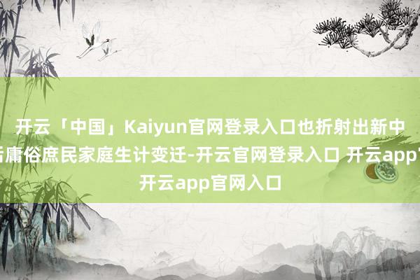 开云「中国」Kaiyun官网登录入口也折射出新中国成立后庸俗庶民家庭生计变迁-开云官网登录入口 开云app官网入口