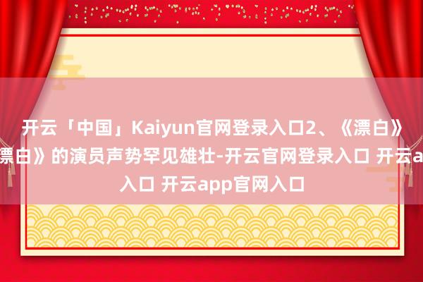 开云「中国」Kaiyun官网登录入口2、《漂白》演员声势《漂白》的演员声势罕见雄壮-开云官网登录入口 开云app官网入口
