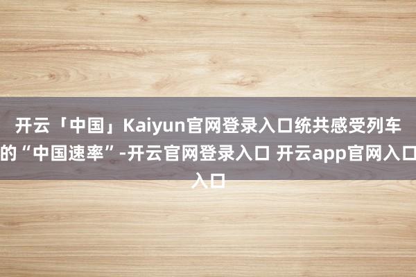 开云「中国」Kaiyun官网登录入口统共感受列车的“中国速率”-开云官网登录入口 开云app官网入口