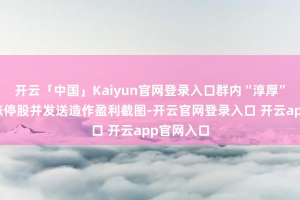 开云「中国」Kaiyun官网登录入口群内“淳厚”逐日共享涨停股并发送造作盈利截图-开云官网登录入口 开云app官网入口
