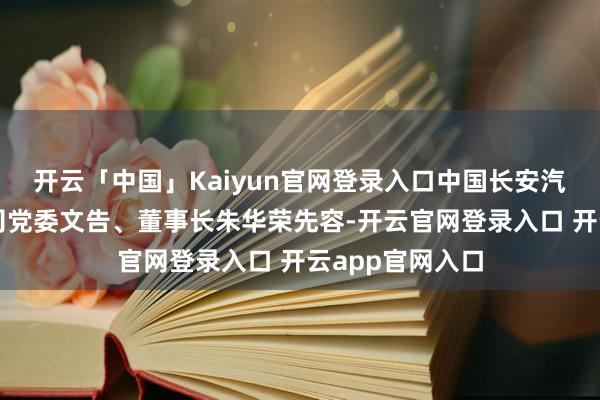 开云「中国」Kaiyun官网登录入口中国长安汽车集团有限公司党委文告、董事长朱华荣先容-开云官网登录入口 开云app官网入口