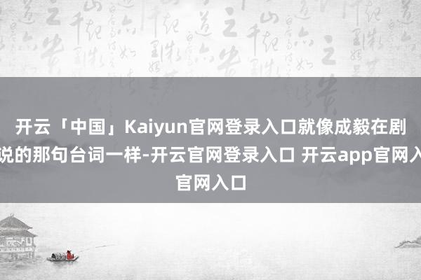 开云「中国」Kaiyun官网登录入口就像成毅在剧中说的那句台词一样-开云官网登录入口 开云app官网入口