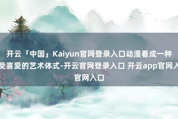 开云「中国」Kaiyun官网登录入口动漫看成一种深受喜爱的艺术体式-开云官网登录入口 开云app官网入口