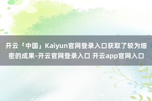 开云「中国」Kaiyun官网登录入口获取了较为细密的成果-开云官网登录入口 开云app官网入口