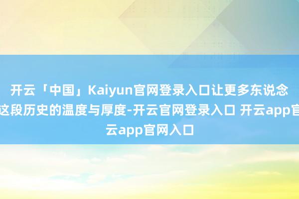 开云「中国」Kaiyun官网登录入口让更多东说念主感受这段历史的温度与厚度-开云官网登录入口 开云app官网入口