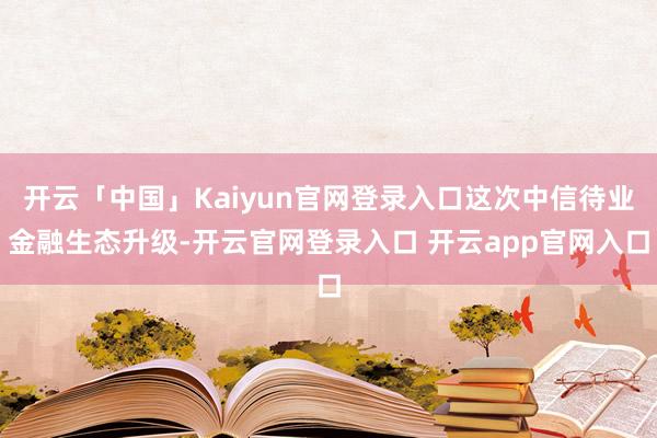 开云「中国」Kaiyun官网登录入口这次中信待业金融生态升级-开云官网登录入口 开云app官网入口