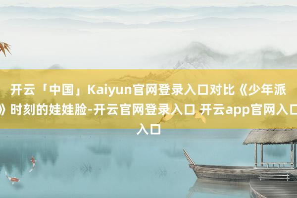 开云「中国」Kaiyun官网登录入口对比《少年派》时刻的娃娃脸-开云官网登录入口 开云app官网入口
