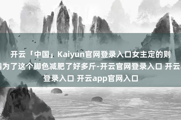 开云「中国」Kaiyun官网登录入口女主定的则是蓝尔；莫满为了这个脚色减肥了好多斤-开云官网登录入口 开云app官网入口