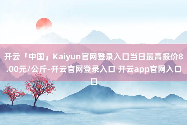 开云「中国」Kaiyun官网登录入口当日最高报价8.00元/公斤-开云官网登录入口 开云app官网入口