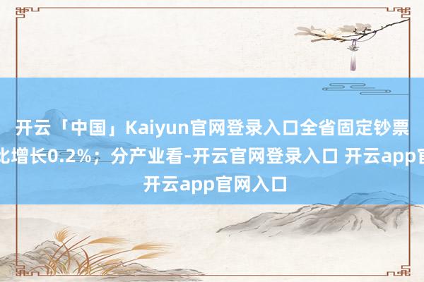 开云「中国」Kaiyun官网登录入口全省固定钞票投资同比增长0.2%;分产业看-开云官网登录入口 开云app官网入口