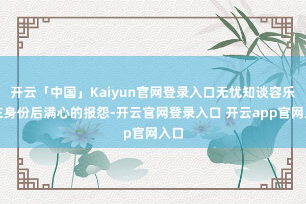 开云「中国」Kaiyun官网登录入口无忧知谈容乐实在身份后满心的报怨-开云官网登录入口 开云app官网入口