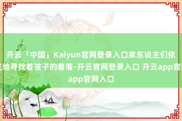 开云「中国」Kaiyun官网登录入口家东谈主们依旧焦炙地寻找着孩子的着落-开云官网登录入口 开云app官网入口