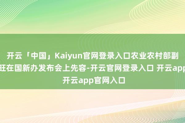 开云「中国」Kaiyun官网登录入口农业农村部副部长张兴旺在国新办发布会上先容-开云官网登录入口 开云app官网入口