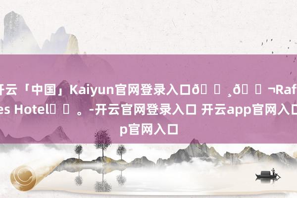 开云「中国」Kaiyun官网登录入口🇸🇬Raffles Hotel⛲️。-开云官网登录入口 开云app官网入口