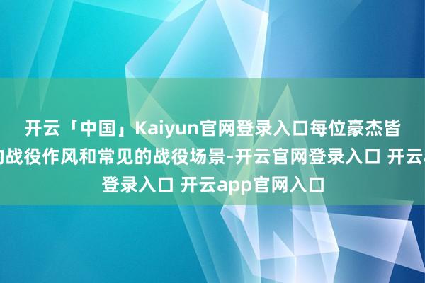 开云「中国」Kaiyun官网登录入口每位豪杰皆应把柄我方的战役作风和常见的战役场景-开云官网登录入口 开云app官网入口