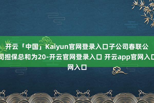 开云「中国」Kaiyun官网登录入口子公司春联公司担保总和为20-开云官网登录入口 开云app官网入口