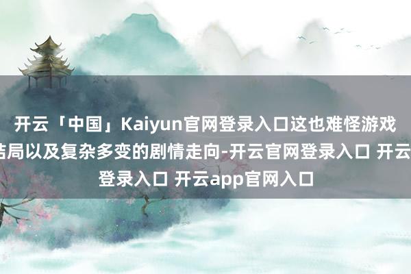 开云「中国」Kaiyun官网登录入口这也难怪游戏里会有26个结局以及复杂多变的剧情走向-开云官网登录入口 开云app官网入口