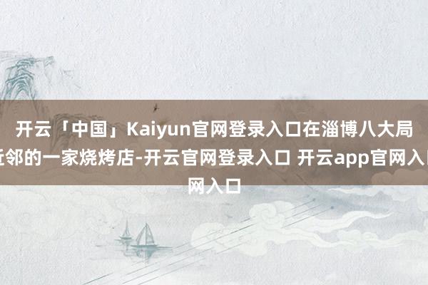 开云「中国」Kaiyun官网登录入口在淄博八大局近邻的一家烧烤店-开云官网登录入口 开云app官网入口