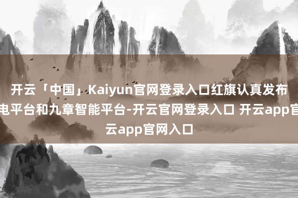 开云「中国」Kaiyun官网登录入口红旗认真发布天工纯电平台和九章智能平台-开云官网登录入口 开云app官网入口