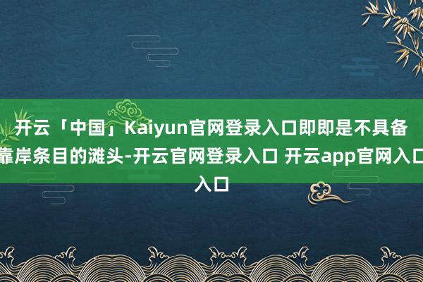 开云「中国」Kaiyun官网登录入口即即是不具备靠岸条目的滩头-开云官网登录入口 开云app官网入口