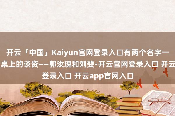 开云「中国」Kaiyun官网登录入口有两个名字一度成了大家饭桌上的谈资——郭汝瑰和刘斐-开云官网登录入口 开云app官网入口