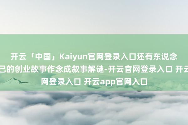 开云「中国」Kaiyun官网登录入口还有东说念主把马栏山自己的创业故事作念成叙事解谜-开云官网登录入口 开云app官网入口