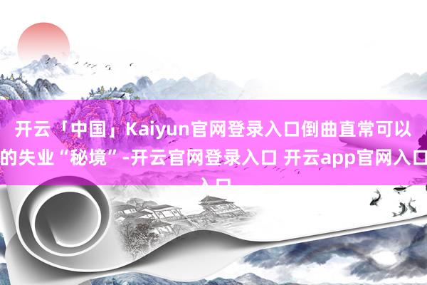 开云「中国」Kaiyun官网登录入口倒曲直常可以的失业“秘境”-开云官网登录入口 开云app官网入口
