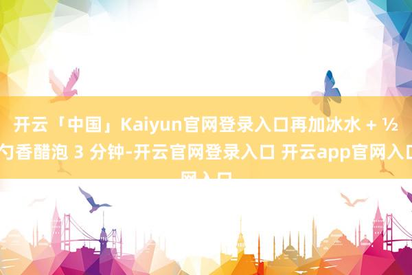 开云「中国」Kaiyun官网登录入口再加冰水 + ½ 勺香醋泡 3 分钟-开云官网登录入口 开云app官网入口