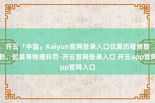 开云「中国」Kaiyun官网登录入口仅需历程修整、分割、包装等物理科罚-开云官网登录入口 开云app官网入口