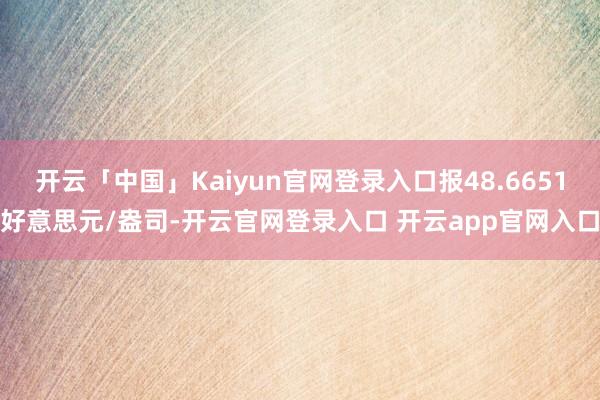 开云「中国」Kaiyun官网登录入口报48.6651好意思元/盎司-开云官网登录入口 开云app官网入口