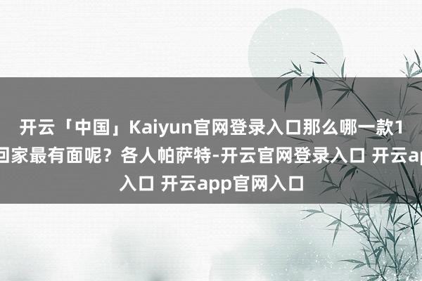 开云「中国」Kaiyun官网登录入口那么哪一款15万的车开回家最有面呢?各人帕萨特-开云官网登录入口 开云app官网入口