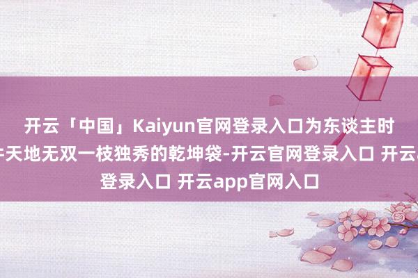 开云「中国」Kaiyun官网登录入口为东谈主时就曾留传四件天地无双一枝独秀的乾坤袋-开云官网登录入口 开云app官网入口