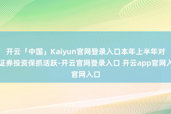 开云「中国」Kaiyun官网登录入口本年上半年对外证券投资保抓活跃-开云官网登录入口 开云app官网入口