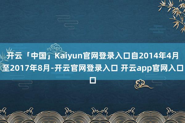 开云「中国」Kaiyun官网登录入口自2014年4月至2017年8月-开云官网登录入口 开云app官网入口