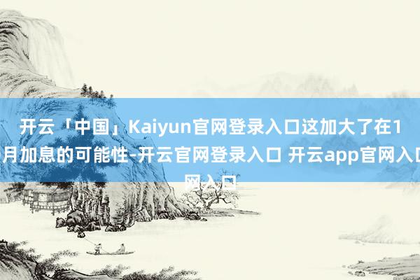 开云「中国」Kaiyun官网登录入口这加大了在10月加息的可能性-开云官网登录入口 开云app官网入口