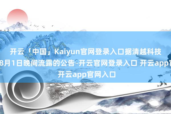 开云「中国」Kaiyun官网登录入口 据清越科技2025年8月1日晚间流露的公告-开云官网登录入口 开云app官网入口