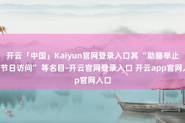 开云「中国」Kaiyun官网登录入口其 “助膳举止”“节日访问” 等名目-开云官网登录入口 开云app官网入口