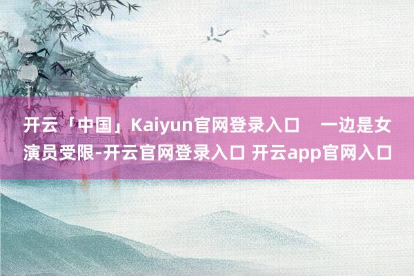 开云「中国」Kaiyun官网登录入口 一边是女演员受限-开云官网登录入口 开云app官网入口